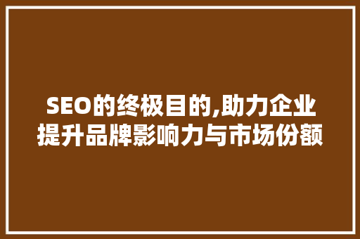 SEO的终极目的,助力企业提升品牌影响力与市场份额