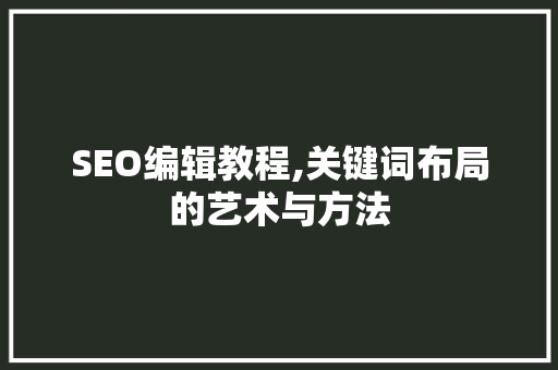 SEO编辑教程,关键词布局的艺术与方法  第1张