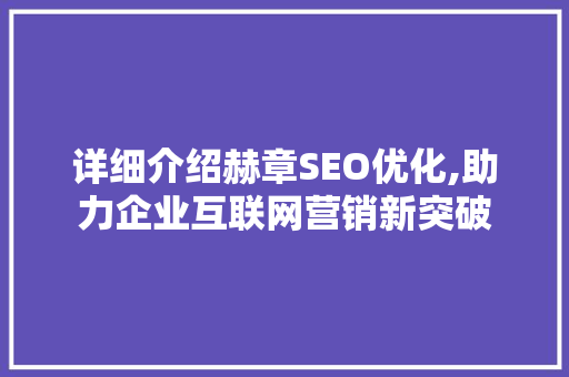详细介绍赫章SEO优化,助力企业互联网营销新突破