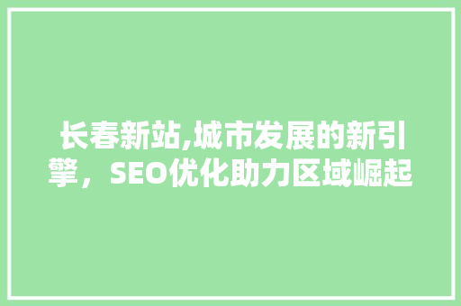 长春新站,城市发展的新引擎，SEO优化助力区域崛起