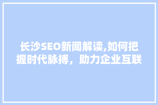 长沙SEO新闻解读,如何把握时代脉搏，助力企业互联网营销新突破