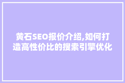 黄石SEO报价介绍,如何打造高性价比的搜索引擎优化步骤