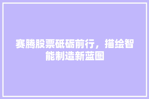 赛腾股票砥砺前行，描绘智能制造新蓝图