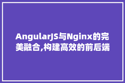 AngularJS与Nginx的完美融合,构建高效的前后端分离架构