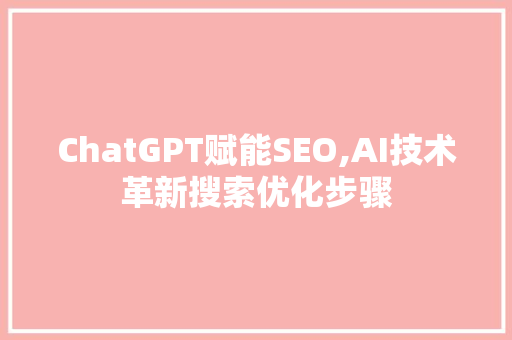 ChatGPT赋能SEO,AI技术革新搜索优化步骤