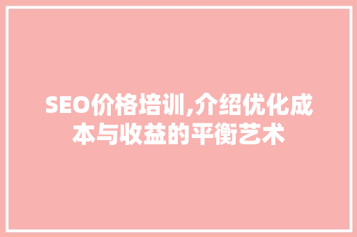 SEO价格培训,介绍优化成本与收益的平衡艺术