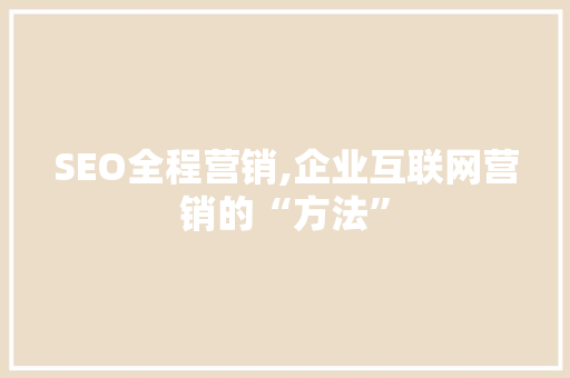 SEO全程营销,企业互联网营销的“方法”