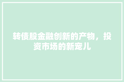 转债股金融创新的产物，投资市场的新宠儿