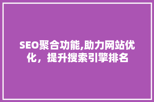 SEO聚合功能,助力网站优化，提升搜索引擎排名