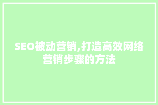 SEO被动营销,打造高效网络营销步骤的方法