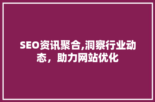 SEO资讯聚合,洞察行业动态，助力网站优化