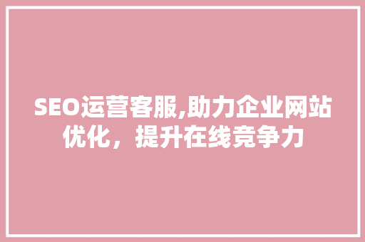 SEO运营客服,助力企业网站优化，提升在线竞争力  第1张