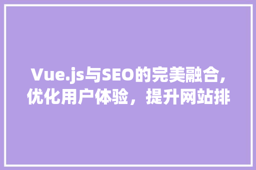 Vue.js与SEO的完美融合,优化用户体验，提升网站排名