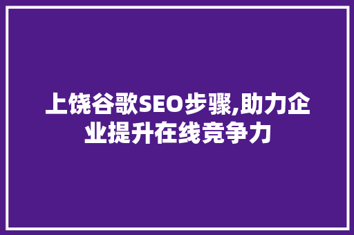 上饶谷歌SEO步骤,助力企业提升在线竞争力