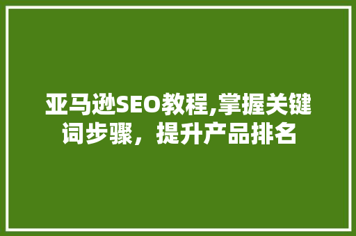 亚马逊SEO教程,掌握关键词步骤，提升产品排名