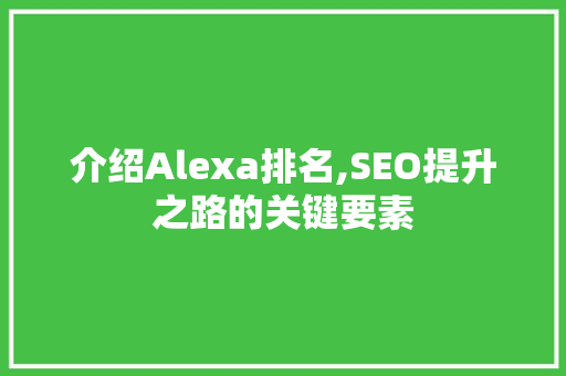 介绍Alexa排名,SEO提升之路的关键要素