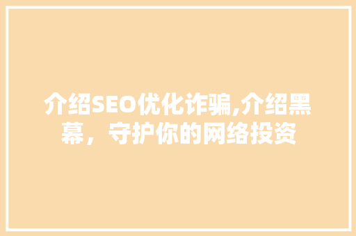 介绍SEO优化诈骗,介绍黑幕，守护你的网络投资