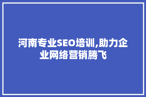 河南专业SEO培训,助力企业网络营销腾飞  第1张