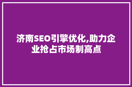 济南SEO引擎优化,助力企业抢占市场制高点