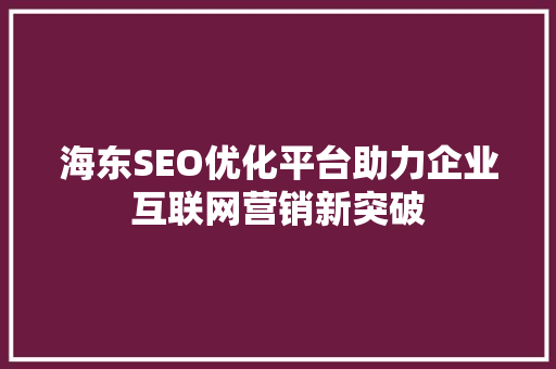 海东SEO优化平台助力企业互联网营销新突破