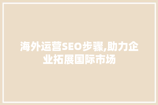 海外运营SEO步骤,助力企业拓展国际市场