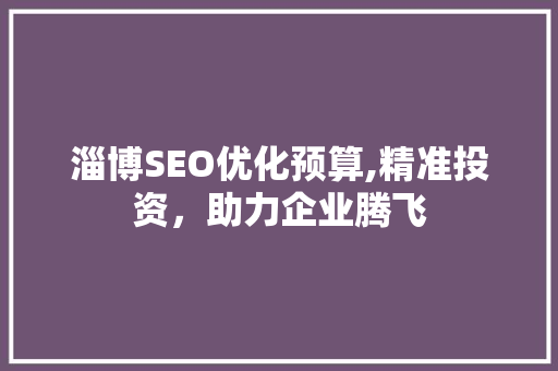 淄博SEO优化预算,精准投资，助力企业腾飞