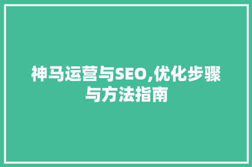 神马运营与SEO,优化步骤与方法指南