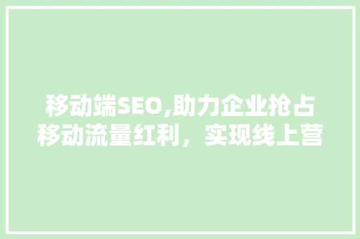 移动端SEO,助力企业抢占移动流量红利，实现线上营销新突破