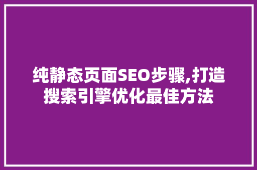 纯静态页面SEO步骤,打造搜索引擎优化最佳方法