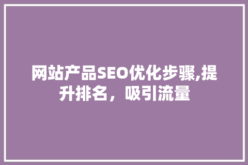 网站产品SEO优化步骤,提升排名，吸引流量