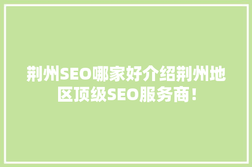 荆州SEO哪家好介绍荆州地区顶级SEO服务商！