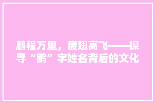 鹏程万里，展翅高飞——探寻“鹏”字姓名背后的文化内涵与人生哲理