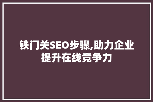 铁门关SEO步骤,助力企业提升在线竞争力