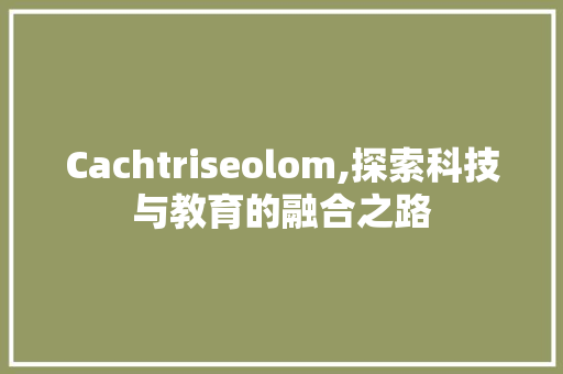 Cachtriseolom,探索科技与教育的融合之路
