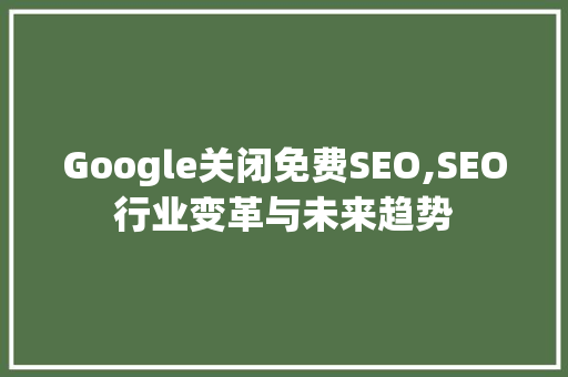 Google关闭免费SEO,SEO行业变革与未来趋势