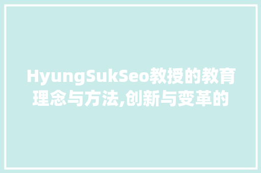 HyungSukSeo教授的教育理念与方法,创新与变革的引领者