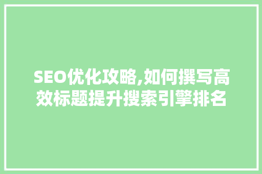 SEO优化攻略,如何撰写高效标题提升搜索引擎排名