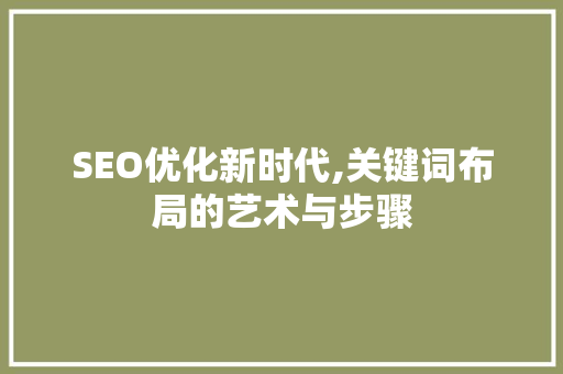 SEO优化新时代,关键词布局的艺术与步骤