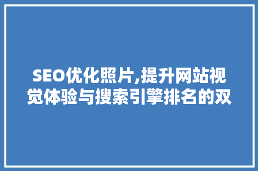 SEO优化照片,提升网站视觉体验与搜索引擎排名的双重步骤