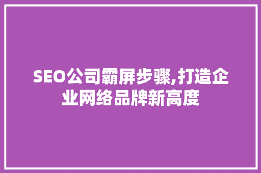 SEO公司霸屏步骤,打造企业网络品牌新高度
