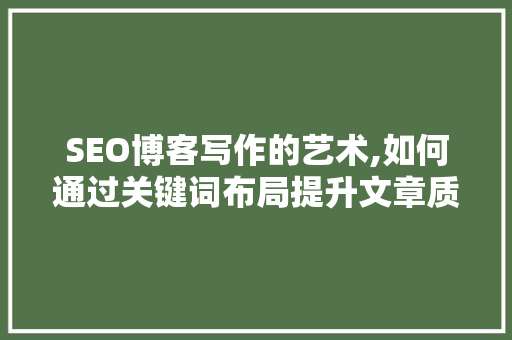 SEO博客写作的艺术,如何通过关键词布局提升文章质量