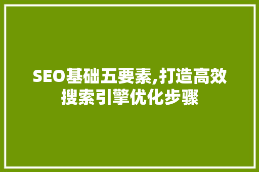 SEO基础五要素,打造高效搜索引擎优化步骤