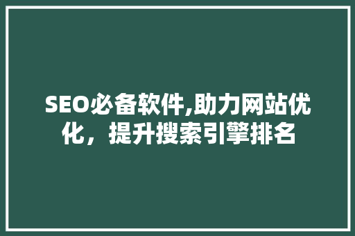 SEO必备软件,助力网站优化，提升搜索引擎排名