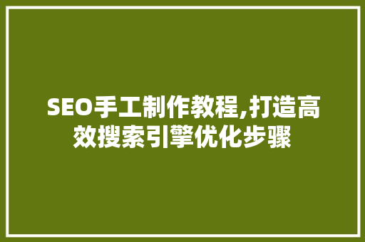 SEO手工制作教程,打造高效搜索引擎优化步骤