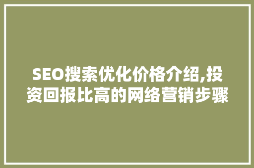SEO搜索优化价格介绍,投资回报比高的网络营销步骤
