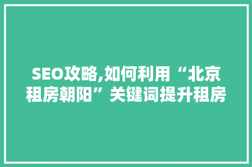 SEO攻略,如何利用“北京租房朝阳”关键词提升租房网站流量