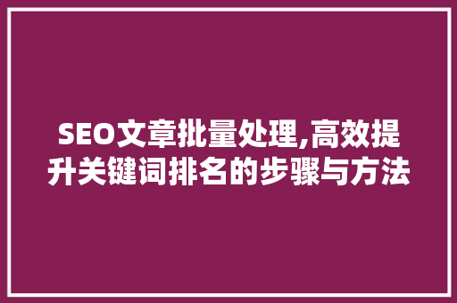 SEO文章批量处理,高效提升关键词排名的步骤与方法