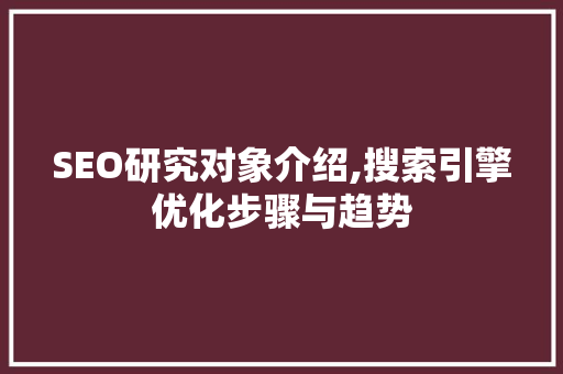 SEO研究对象介绍,搜索引擎优化步骤与趋势  第1张
