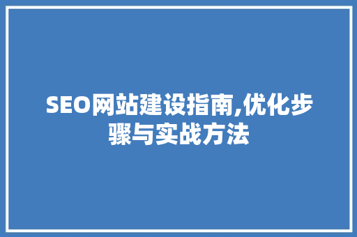 SEO网站建设指南,优化步骤与实战方法