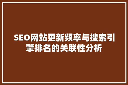 SEO网站更新频率与搜索引擎排名的关联性分析